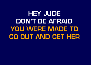 HEY JUDE
DON'T BE AFFIAID
YOU WERE MADE TO
GO OUT AND GET HER