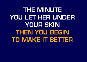 THE MINUTE
YOU LET HER UNDER
YOUR SKIN
THEN YOU BEGIN
TO MAKE IT BETTER
