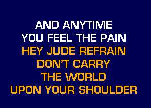 AND ANYTIME
YOU FEEL THE PAIN
HEY JUDE REFRAIN

DON'T CARRY

THE WORLD
UPON YOUR SHOULDER