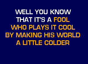 WELL YOU KNOW
THAT ITS A FOOL
WHO PLAYS IT COOL
BY MAKING HIS WORLD
A LITTLE COLDER