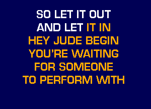 SO LET IT OUT
AND LET IT IN
HEY JUDE BEGIN
YOU'RE WAITING
FOR SOMEONE
TO PERFORM WITH
