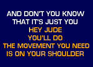 AND DON'T YOU KNOW
THAT ITS JUST YOU
HEY JUDE

YOU'LL DO
THE MOVEMENT YOU NEED

IS ON YOUR SHOULDER