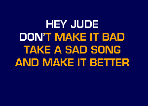 HEY JUDE
DON'T MAKE IT BAD
TAKE A SAD SONG
AND MAKE IT BETTER