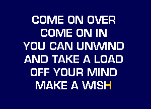 COME ON OVER
COME ON IN
YOU CAN UNVVIND
AND TAKE A LOAD
OFF YOUR MIND
MAKE A NSH