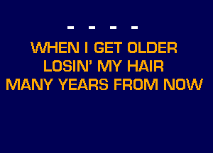 WHEN I GET OLDER
LOSIN' MY HAIR
MANY YEARS FROM NOW