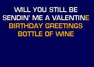 WILL YOU STILL BE
SENDIN' ME A VALENTINE
BIRTHDAY GREETINGS
BOTTLE 0F WINE
