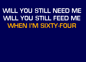 WILL YOU STILL NEED ME
WILL YOU STILL FEED ME
WHEN I'M SlXTY-FOUR