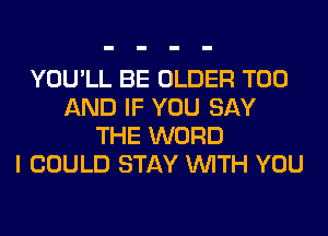 YOU'LL BE OLDER T00
AND IF YOU SAY
THE WORD
I COULD STAY WITH YOU