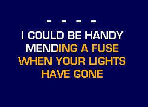 I COULD BE HANDY
MENDING A FUSE
WHEN YOUR LIGHTS
HAVE GONE