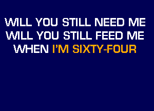 WILL YOU STILL NEED ME
WILL YOU STILL FEED ME
WHEN I'M SlXTY-FOUR
