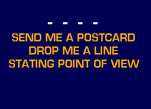 SEND ME A POSTCARD
DROP ME A LINE
STATING POINT OF VIEW