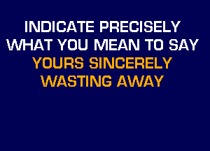 INDICATE PRECISELY
WHAT YOU MEAN TO SAY
YOURS SINCERELY
WASTING AWAY