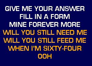 GIVE ME YOUR ANSWER
FILL IN A FORM
MINE FOREVER MORE
WILL YOU STILL NEED ME
WILL YOU STILL FEED ME
WHEN I'M SlXTY-FOUR
00H