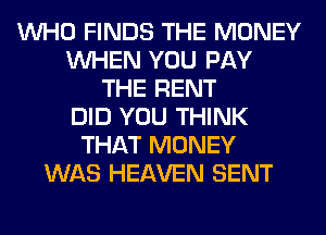 WHO FINDS THE MONEY
WHEN YOU PAY
THE RENT
DID YOU THINK
THAT MONEY
WAS HEAVEN SENT