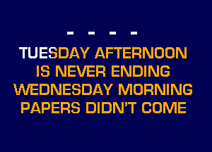 TUESDAY AFTERNOON
IS NEVER ENDING
WEDNESDAY MORNING
PAPERS DIDN'T COME