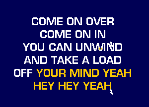 COME ON OVER
COME ON IN
YOU CAN UNVUIND
AND TAKE A LOAD
OFF YOUR MIND YEAH
HEY HEY YEAl-t