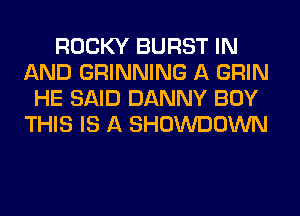 ROCKY BURST IN
AND GRINNING A GRIN
HE SAID DANNY BUY
THIS IS A SHOWDOWN