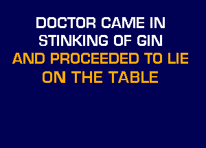 DOCTOR GAME IN
STINKING 0F GIN
AND PROCEEDED T0 LIE

ON THE TABLE