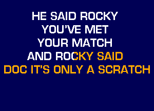 HE SAID ROCKY
YOU'VE MET
YOUR MATCH
AND ROCKY SAID
DOC ITS ONLY A SCRATCH