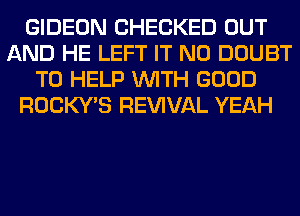 GIDEON CHECKED OUT
AND HE LEFT IT N0 DOUBT
TO HELP WITH GOOD
ROCKY'S REWVAL YEAH