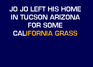 J0 J0 LEFT HIS HOME
IN TUCSON ARIZONA
FOR SOME
CALIFORNIA GRASS