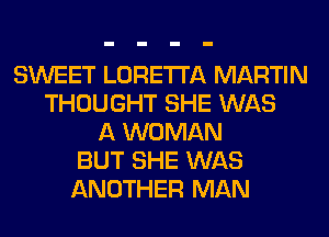 SWEET LORETTA MARTIN
THOUGHT SHE WAS
A WOMAN
BUT SHE WAS
ANOTHER MAN