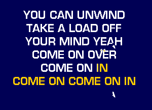 YOU CAN UNWIND
TAKE A LOAD OFF
YOUR MIND YEAH
COME ON OVER
COME ON IN

COME ON COME ON IN
x