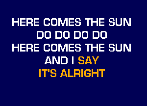 HERE COMES THE SUN
DO DO DO DO
HERE COMES THE SUN
AND I SAY
ITS ALRIGHT