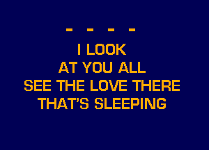 I LOOK
AT YOU ALL
SEE THE LOVE THERE
THAT'S SLEEPING