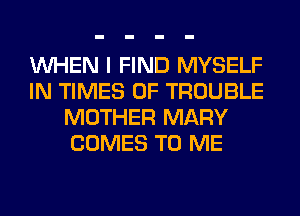 WHEN I FIND MYSELF
IN TIMES OF TROUBLE
MOTHER MARY
COMES TO ME