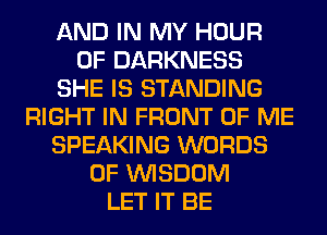 AND IN MY HOUR
0F DARKNESS
SHE IS STANDING
RIGHT IN FRONT OF ME
SPEAKING WORDS
0F WISDOM
LET IT BE