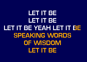 LET IT BE
LET IT BE
LET IT BE YEAH LET IT BE
SPEAKING WORDS
0F WISDOM
LET IT BE