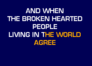AND WHEN
THE BROKEN HEARTED
PEOPLE
LIVING IN THE WORLD
AGREE