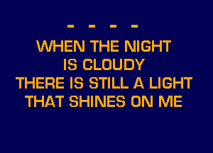 WHEN THE NIGHT
IS CLOUDY
THERE IS STILL A LIGHT
THAT SHINES ON ME