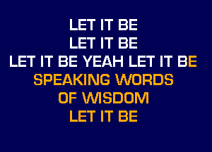 LET IT BE
LET IT BE
LET IT BE YEAH LET IT BE
SPEAKING WORDS
0F WISDOM
LET IT BE