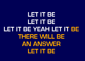 LET IT BE
LET IT BE
LET IT BE YEAH LET IT BE
THERE WILL BE
AN ANSWER
LET IT BE