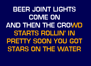 BEER JOINT LIGHTS
COME ON
AND THEN THE CROWD
STARTS ROLLIN' IN
PRETTY SOON YOU GOT
STARS ON THE WATER