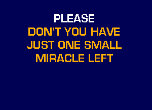 PLEASE
DON'T YOU HAVE
JUST ONE SMALL

MIRACLE LEFT