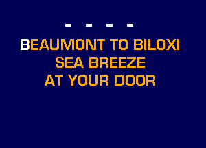 BEAUMONT TO BILOXI
SEA BREEZE

AT YOUR DOOR
