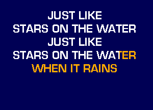 JUST LIKE
STARS ON THE WATER
JUST LIKE
STARS ON THE WATER
WHEN IT RAINS