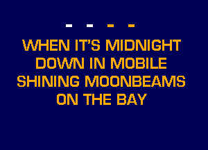 WHEN ITS MIDNIGHT
DOWN IN MOBILE
SHINING MOONBEAMS
ON THE BAY