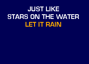 JUST LIKE
STARS ON THE WATER
LET IT RAIN