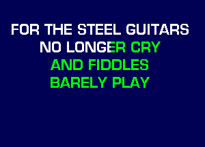 FOR THE STEEL GUITARS
NO LONGER CRY
AND FIDDLES
BARELY PLAY