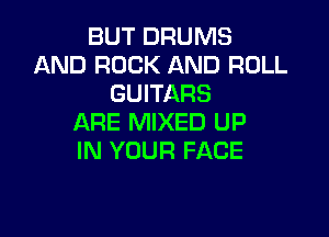 BUT DRUMS
AND ROCK AND ROLL
GUITARS

ARE MIXED UP
IN YOUR FACE