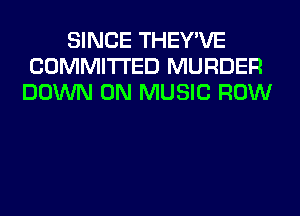 SINCE THEY'VE
COMMITTED MURDER
DOWN ON MUSIC ROW