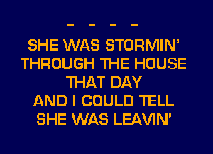 SHE WAS STORMIN'
THROUGH THE HOUSE
THAT DAY
AND I COULD TELL
SHE WAS LEl-W'IN'
