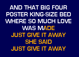 AND THAT BIG FOUR
POSTER KlNG-SIZE BED
WHERE SO MUCH LOVE

WAS MADE
JUST GIVE IT AWAY
SHE SAID
JUST GIVE IT AWAY