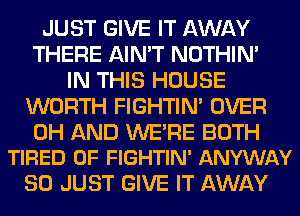 JUST GIVE IT AWAY
THERE AIN'T NOTHIN'
IN THIS HOUSE
WORTH FIGHTIN' OVER

0H AND WERE BOTH
TIRED OF FIGHTIN' ANYWAY

SO JUST GIVE IT AWAY