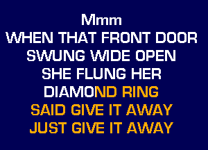 Mmm

WHEN THAT FRONT DOOR
SWUNG WIDE OPEN
SHE FLUNG HER
DIAMOND RING
SAID GIVE IT AWAY
JUST GIVE IT AWAY