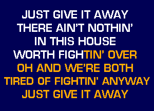 JUST GIVE IT AWAY
THERE AIN'T NOTHIN'
IN THIS HOUSE
WORTH FIGHTIN' OVER

0H AND WERE BOTH
TIRED OF FIGHTIN' ANYWAY

JUST GIVE IT AWAY